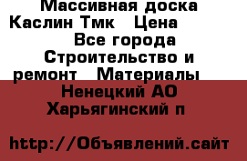 Массивная доска Каслин Тмк › Цена ­ 2 000 - Все города Строительство и ремонт » Материалы   . Ненецкий АО,Харьягинский п.